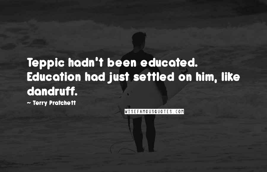 Terry Pratchett Quotes: Teppic hadn't been educated. Education had just settled on him, like dandruff.