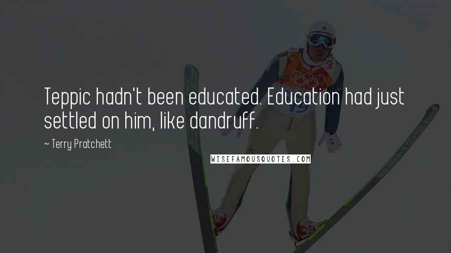 Terry Pratchett Quotes: Teppic hadn't been educated. Education had just settled on him, like dandruff.