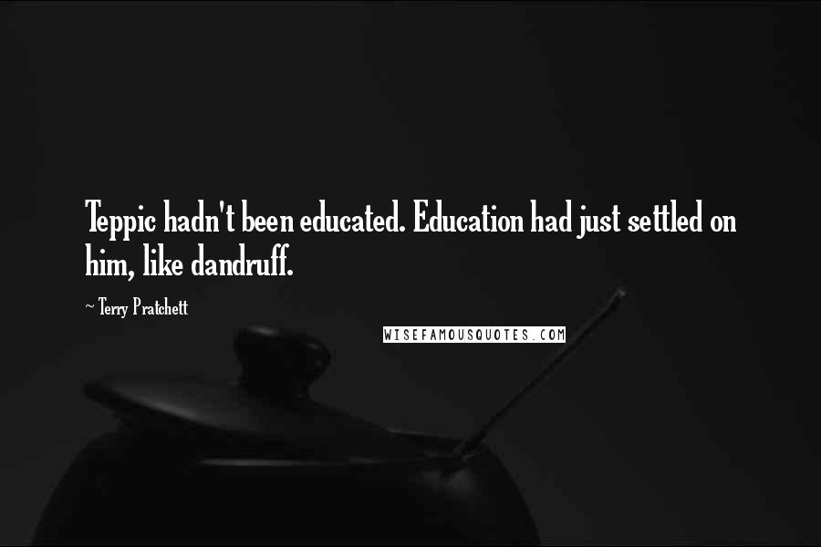 Terry Pratchett Quotes: Teppic hadn't been educated. Education had just settled on him, like dandruff.