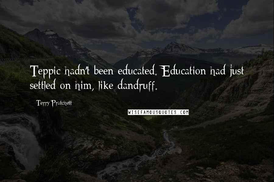 Terry Pratchett Quotes: Teppic hadn't been educated. Education had just settled on him, like dandruff.