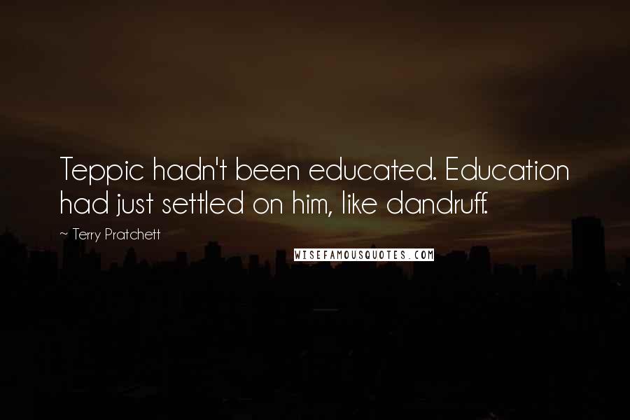 Terry Pratchett Quotes: Teppic hadn't been educated. Education had just settled on him, like dandruff.