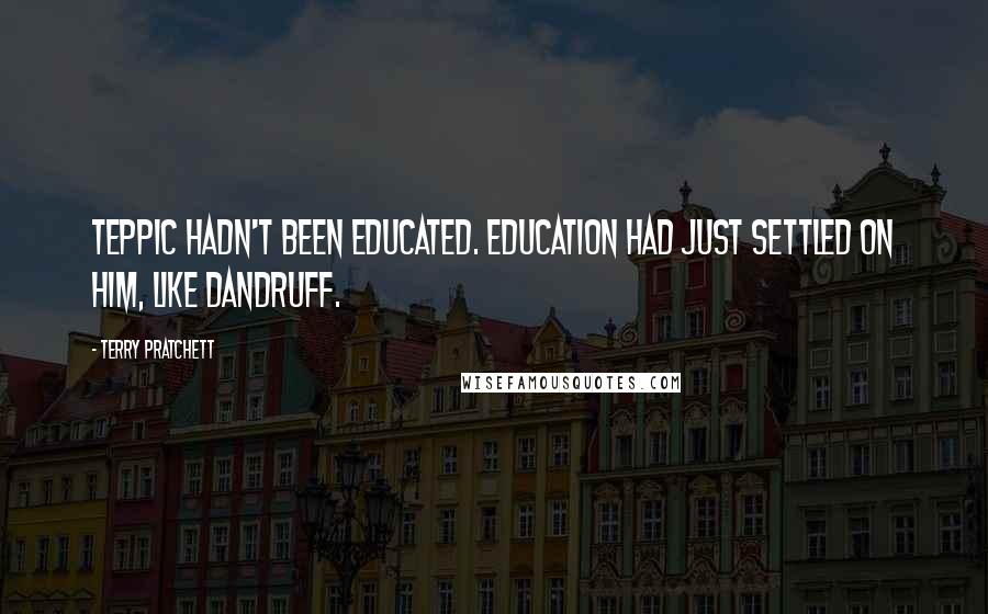 Terry Pratchett Quotes: Teppic hadn't been educated. Education had just settled on him, like dandruff.