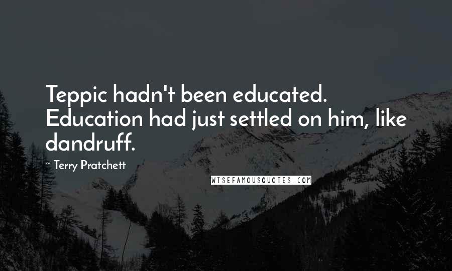 Terry Pratchett Quotes: Teppic hadn't been educated. Education had just settled on him, like dandruff.