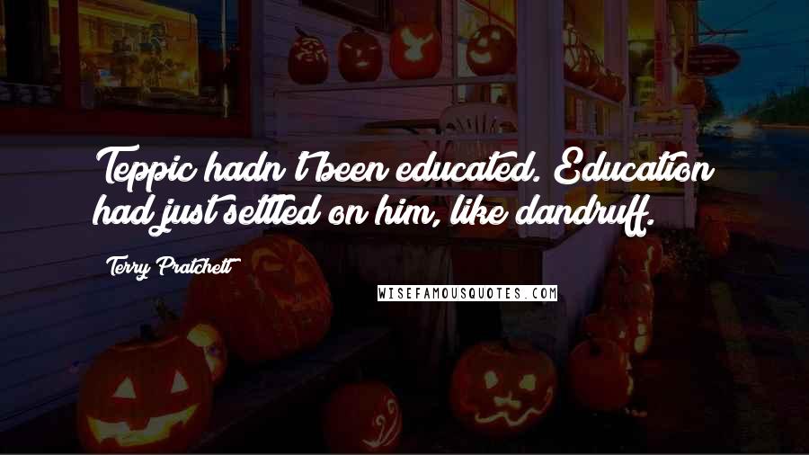 Terry Pratchett Quotes: Teppic hadn't been educated. Education had just settled on him, like dandruff.