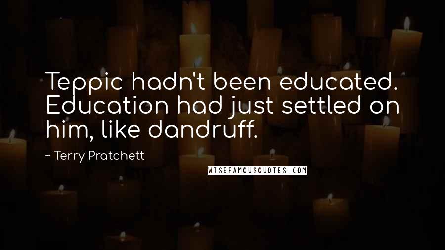 Terry Pratchett Quotes: Teppic hadn't been educated. Education had just settled on him, like dandruff.