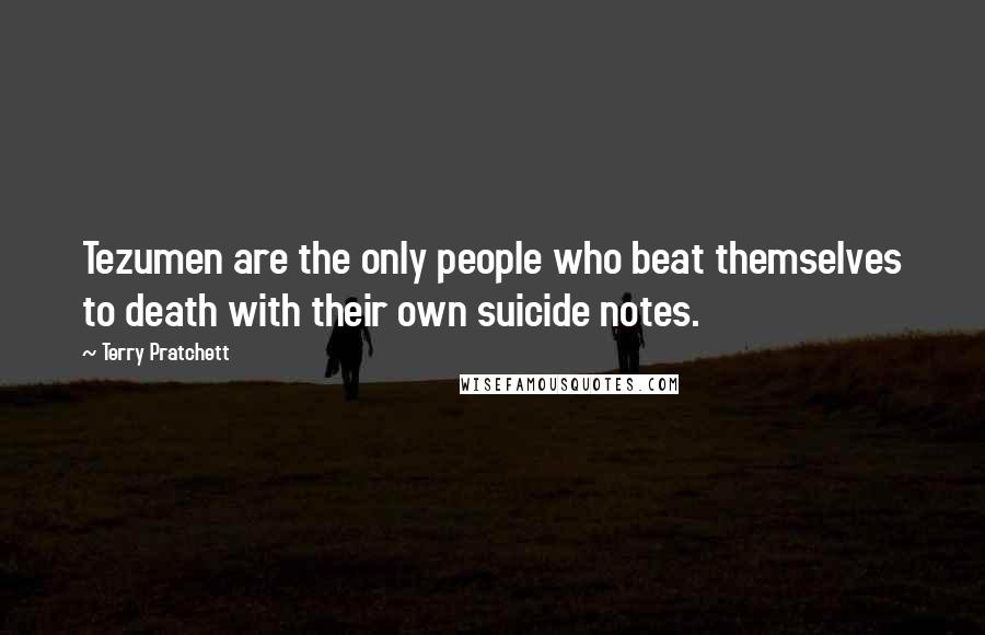 Terry Pratchett Quotes: Tezumen are the only people who beat themselves to death with their own suicide notes.