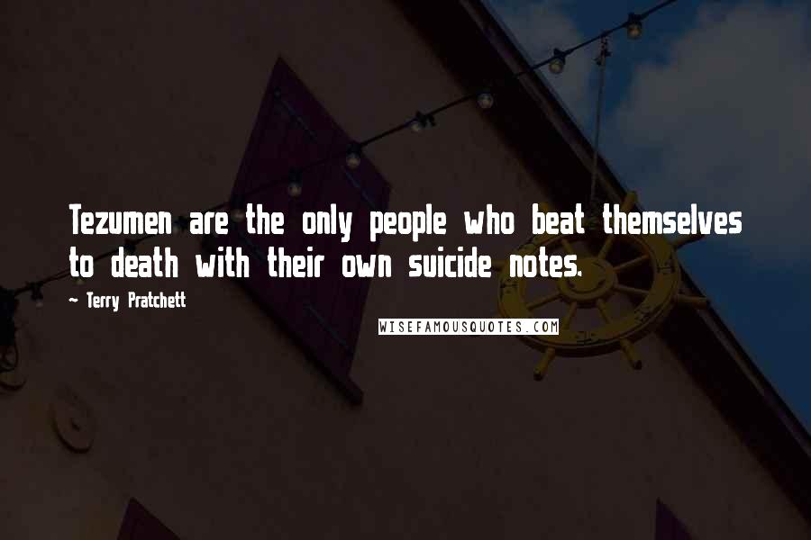 Terry Pratchett Quotes: Tezumen are the only people who beat themselves to death with their own suicide notes.