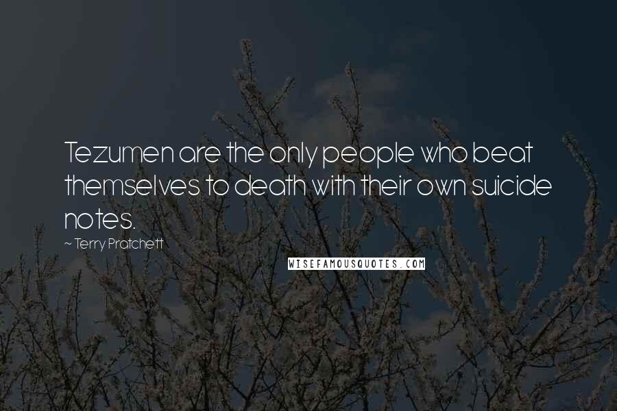 Terry Pratchett Quotes: Tezumen are the only people who beat themselves to death with their own suicide notes.