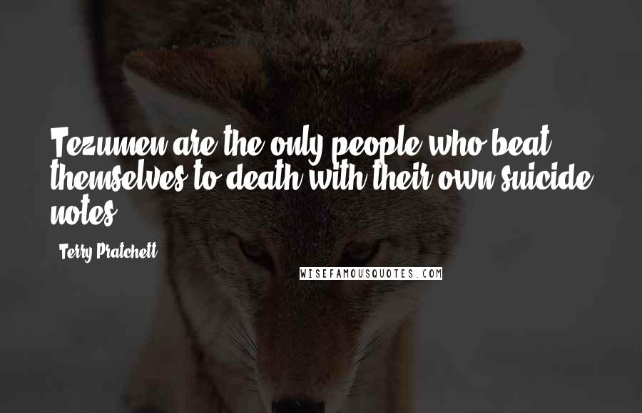 Terry Pratchett Quotes: Tezumen are the only people who beat themselves to death with their own suicide notes.