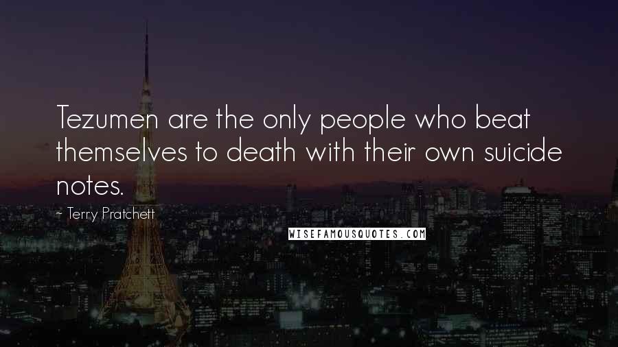 Terry Pratchett Quotes: Tezumen are the only people who beat themselves to death with their own suicide notes.