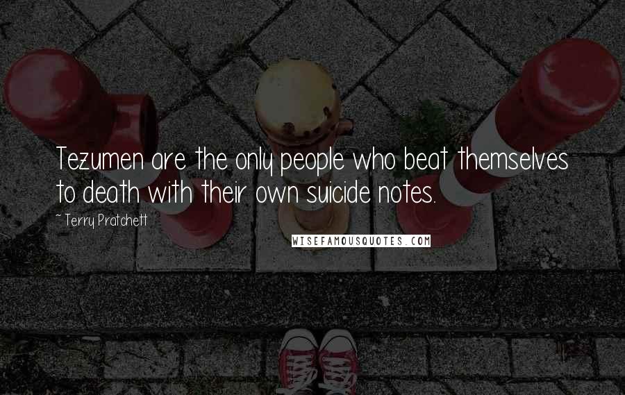 Terry Pratchett Quotes: Tezumen are the only people who beat themselves to death with their own suicide notes.