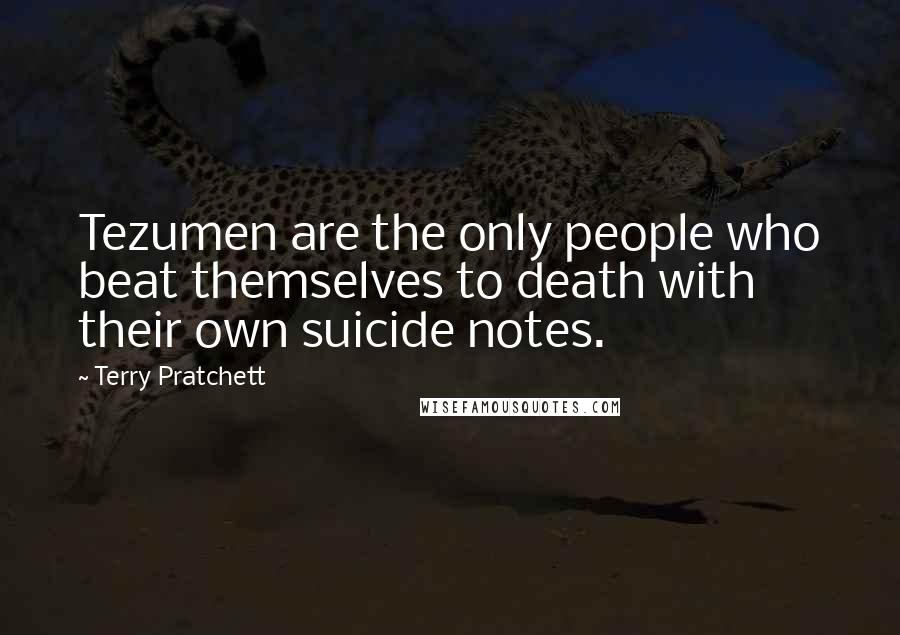 Terry Pratchett Quotes: Tezumen are the only people who beat themselves to death with their own suicide notes.