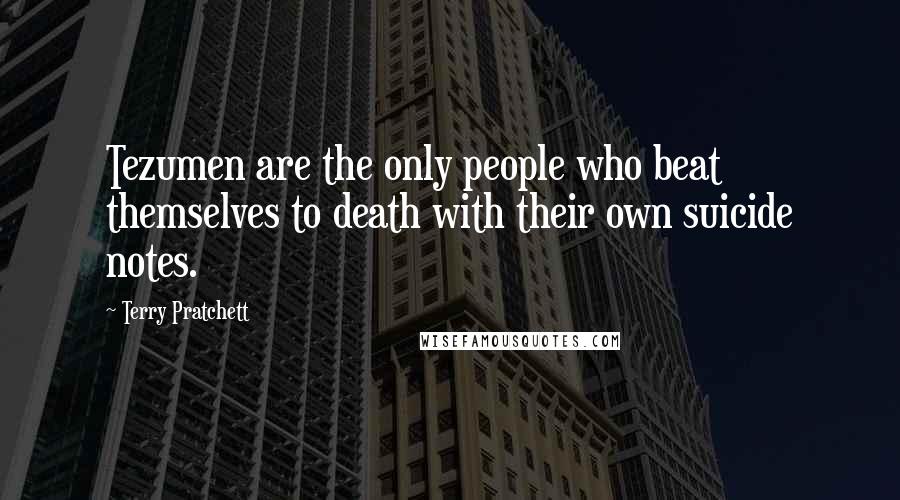 Terry Pratchett Quotes: Tezumen are the only people who beat themselves to death with their own suicide notes.