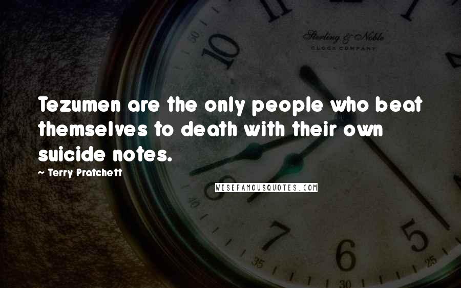 Terry Pratchett Quotes: Tezumen are the only people who beat themselves to death with their own suicide notes.