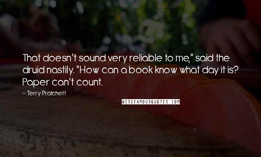 Terry Pratchett Quotes: That doesn't sound very reliable to me," said the druid nastily. "How can a book know what day it is? Paper can't count.