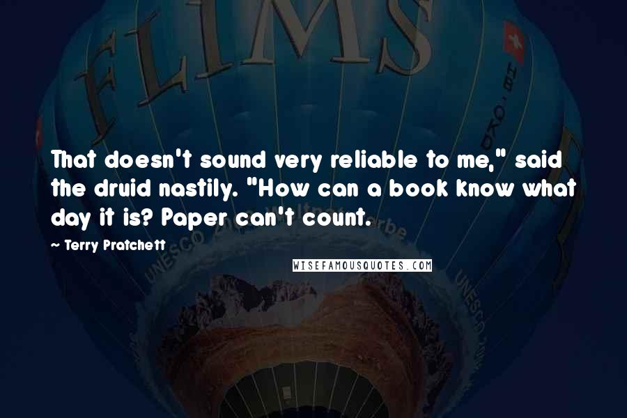 Terry Pratchett Quotes: That doesn't sound very reliable to me," said the druid nastily. "How can a book know what day it is? Paper can't count.