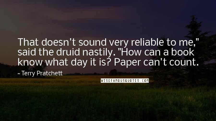 Terry Pratchett Quotes: That doesn't sound very reliable to me," said the druid nastily. "How can a book know what day it is? Paper can't count.