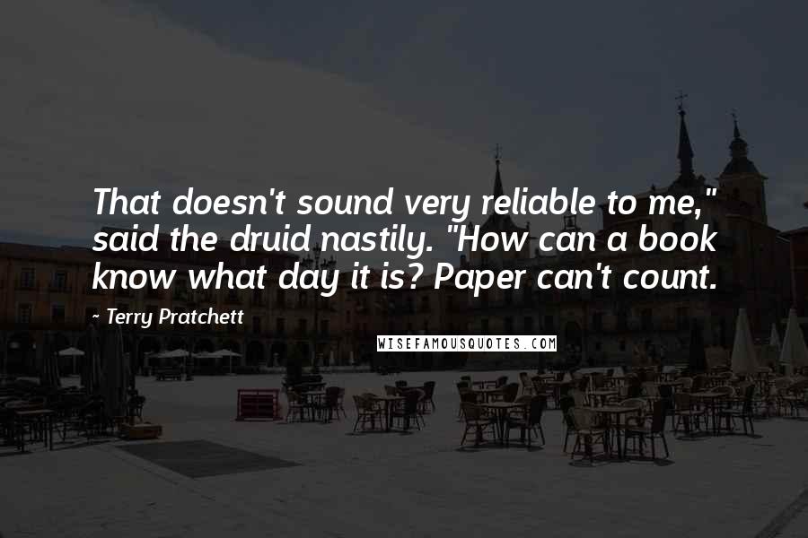 Terry Pratchett Quotes: That doesn't sound very reliable to me," said the druid nastily. "How can a book know what day it is? Paper can't count.