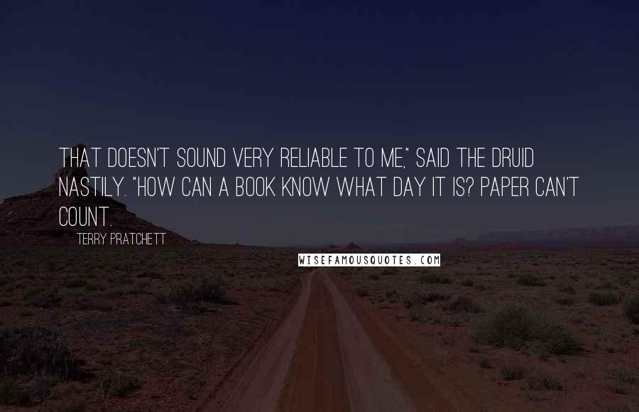 Terry Pratchett Quotes: That doesn't sound very reliable to me," said the druid nastily. "How can a book know what day it is? Paper can't count.