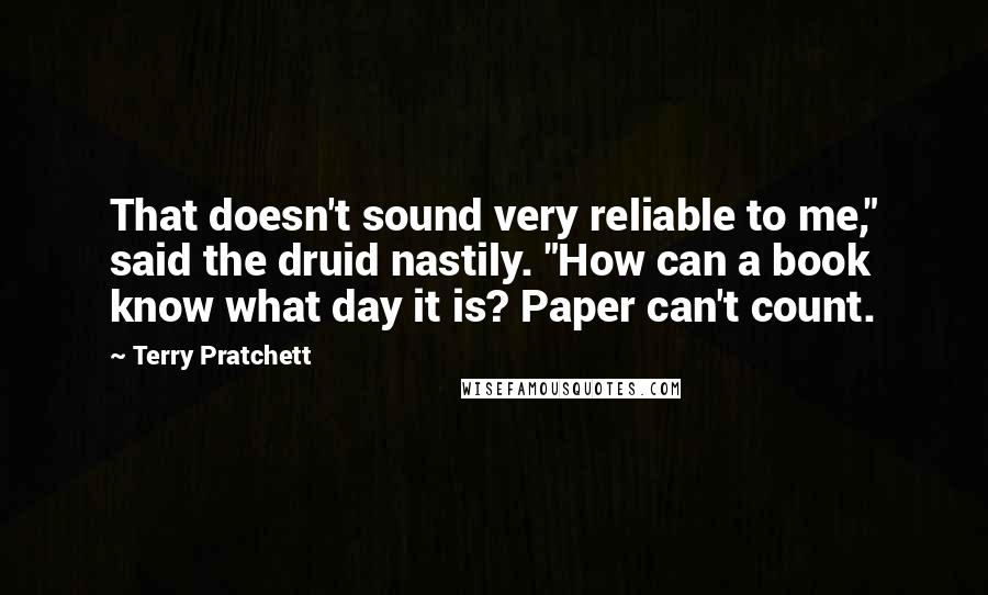 Terry Pratchett Quotes: That doesn't sound very reliable to me," said the druid nastily. "How can a book know what day it is? Paper can't count.