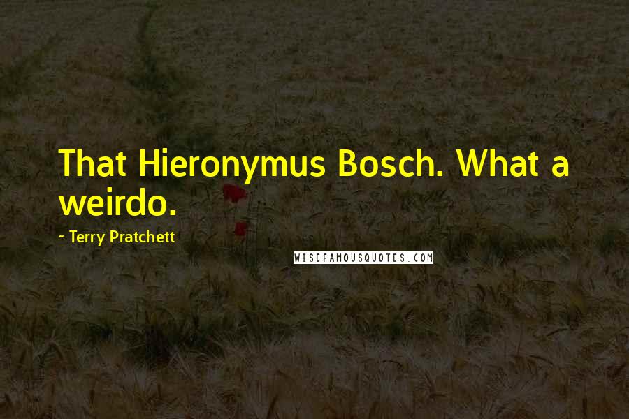 Terry Pratchett Quotes: That Hieronymus Bosch. What a weirdo.