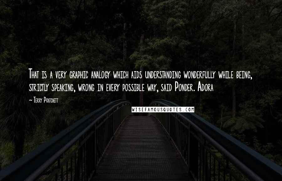 Terry Pratchett Quotes: That is a very graphic analogy which aids understanding wonderfully while being, strictly speaking, wrong in every possible way, said Ponder. Adora