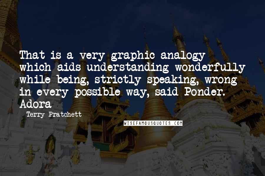 Terry Pratchett Quotes: That is a very graphic analogy which aids understanding wonderfully while being, strictly speaking, wrong in every possible way, said Ponder. Adora