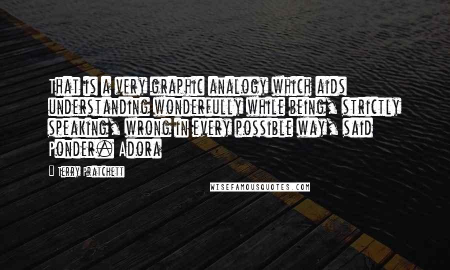 Terry Pratchett Quotes: That is a very graphic analogy which aids understanding wonderfully while being, strictly speaking, wrong in every possible way, said Ponder. Adora