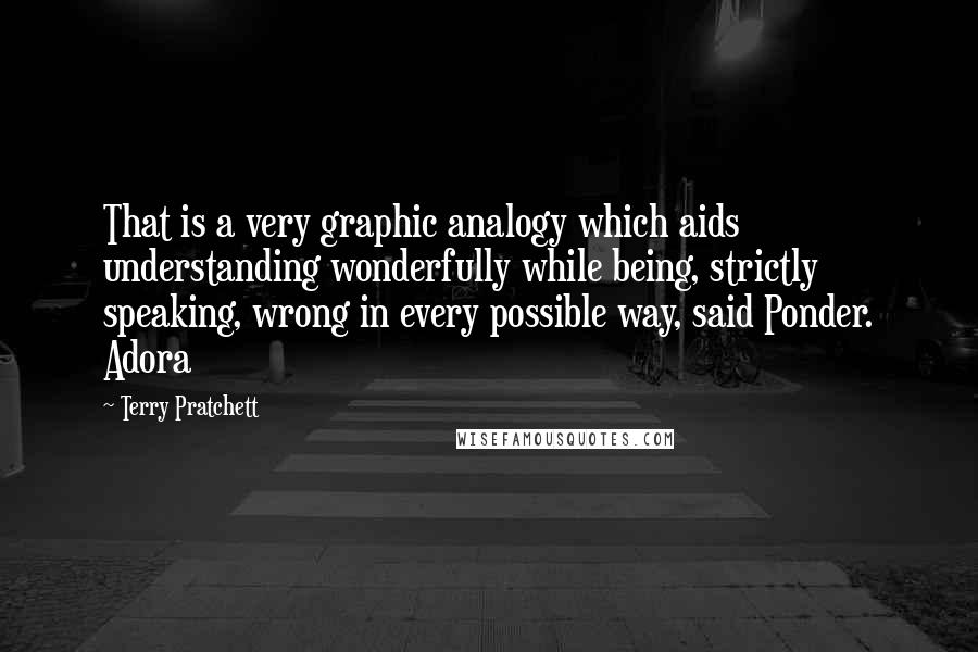 Terry Pratchett Quotes: That is a very graphic analogy which aids understanding wonderfully while being, strictly speaking, wrong in every possible way, said Ponder. Adora