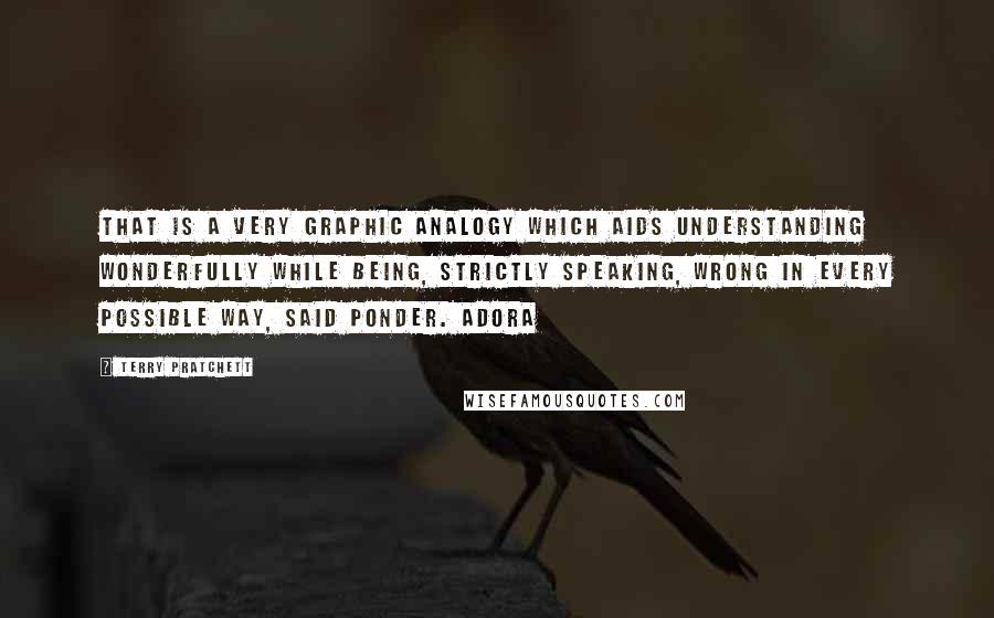 Terry Pratchett Quotes: That is a very graphic analogy which aids understanding wonderfully while being, strictly speaking, wrong in every possible way, said Ponder. Adora