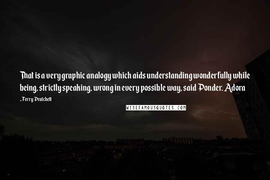 Terry Pratchett Quotes: That is a very graphic analogy which aids understanding wonderfully while being, strictly speaking, wrong in every possible way, said Ponder. Adora