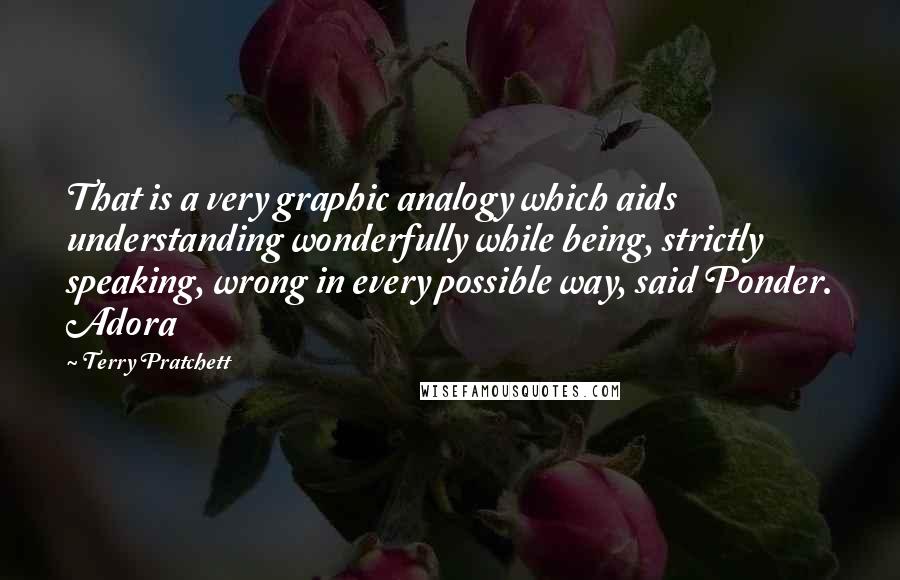 Terry Pratchett Quotes: That is a very graphic analogy which aids understanding wonderfully while being, strictly speaking, wrong in every possible way, said Ponder. Adora