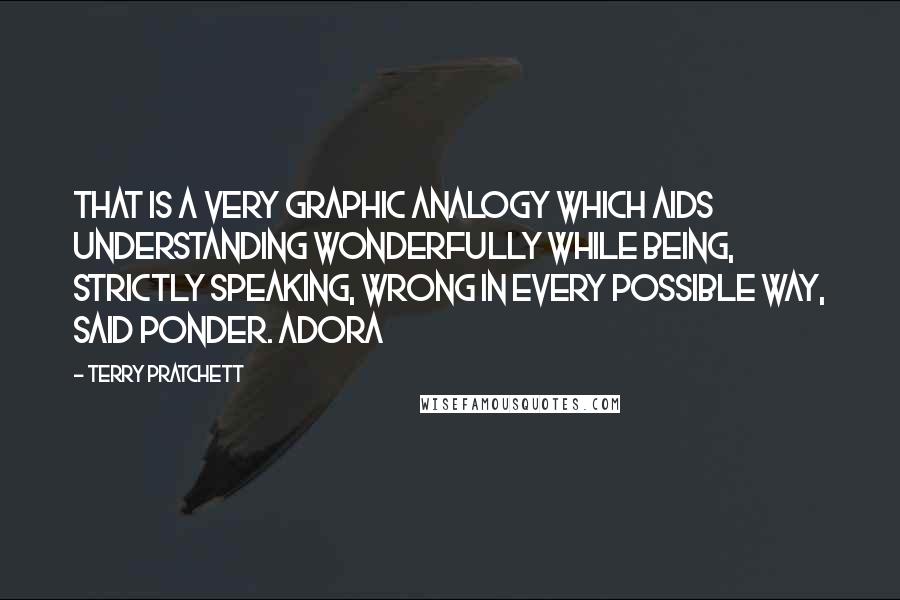 Terry Pratchett Quotes: That is a very graphic analogy which aids understanding wonderfully while being, strictly speaking, wrong in every possible way, said Ponder. Adora