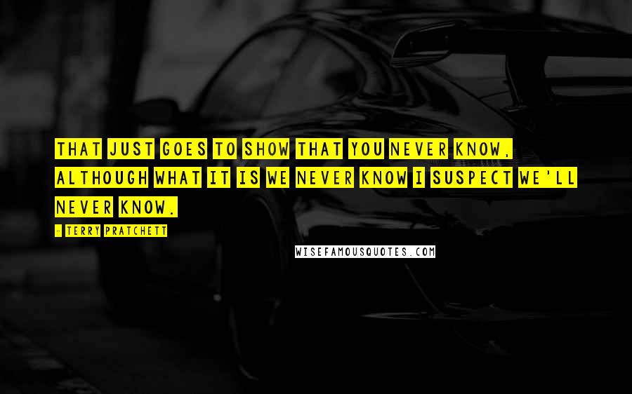 Terry Pratchett Quotes: That just goes to show that you never know, although what it is we never know I suspect we'll never know.