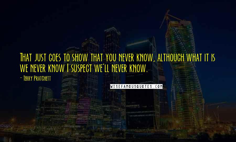 Terry Pratchett Quotes: That just goes to show that you never know, although what it is we never know I suspect we'll never know.