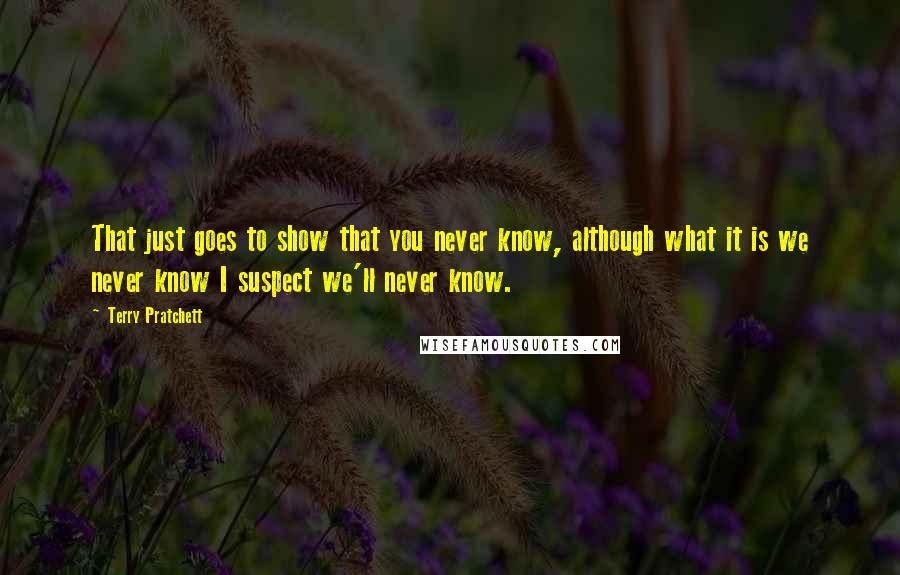 Terry Pratchett Quotes: That just goes to show that you never know, although what it is we never know I suspect we'll never know.