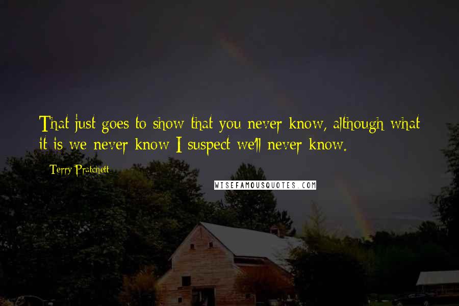 Terry Pratchett Quotes: That just goes to show that you never know, although what it is we never know I suspect we'll never know.