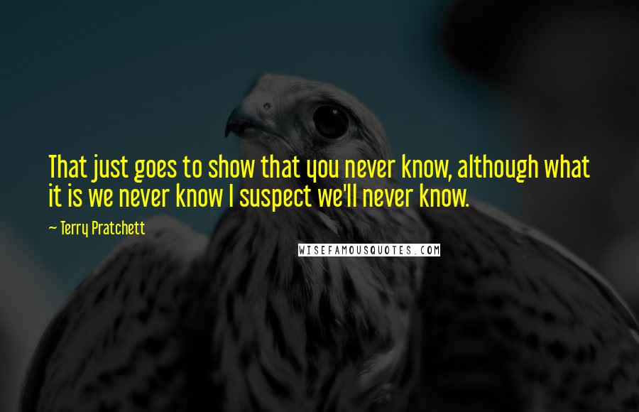Terry Pratchett Quotes: That just goes to show that you never know, although what it is we never know I suspect we'll never know.