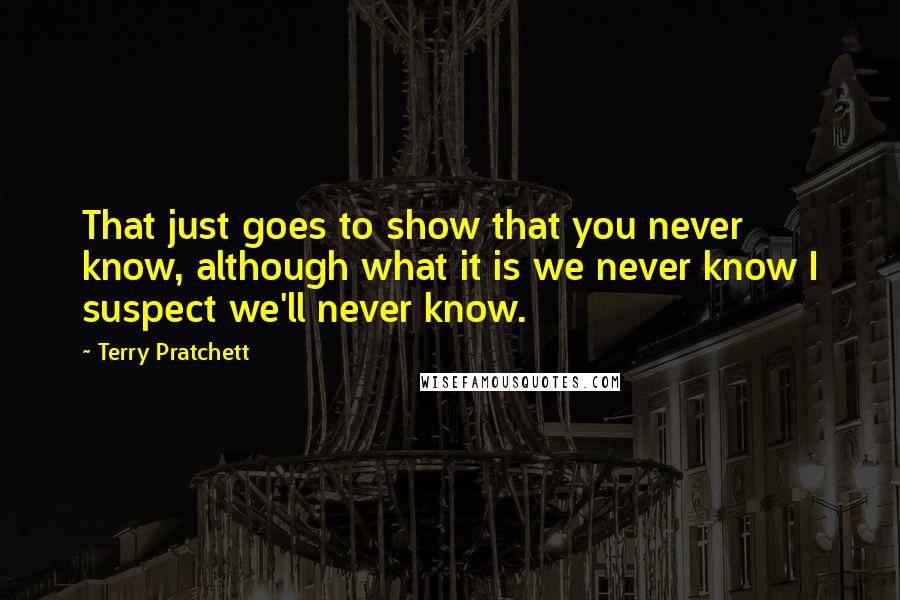 Terry Pratchett Quotes: That just goes to show that you never know, although what it is we never know I suspect we'll never know.