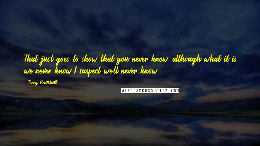 Terry Pratchett Quotes: That just goes to show that you never know, although what it is we never know I suspect we'll never know.