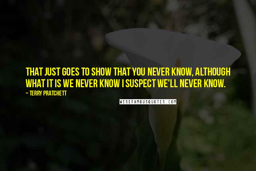 Terry Pratchett Quotes: That just goes to show that you never know, although what it is we never know I suspect we'll never know.