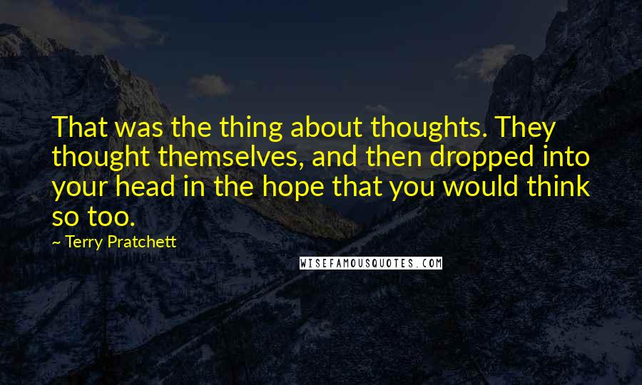 Terry Pratchett Quotes: That was the thing about thoughts. They thought themselves, and then dropped into your head in the hope that you would think so too.