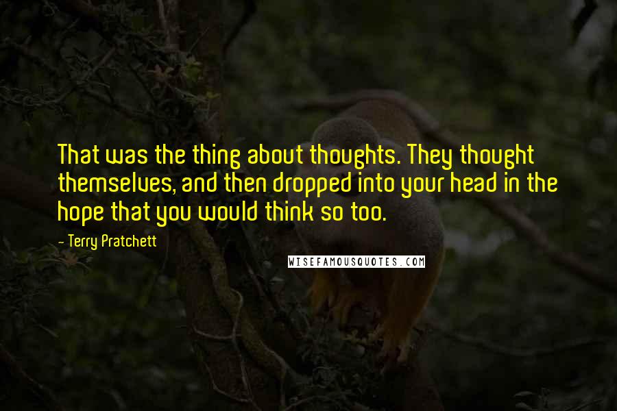 Terry Pratchett Quotes: That was the thing about thoughts. They thought themselves, and then dropped into your head in the hope that you would think so too.