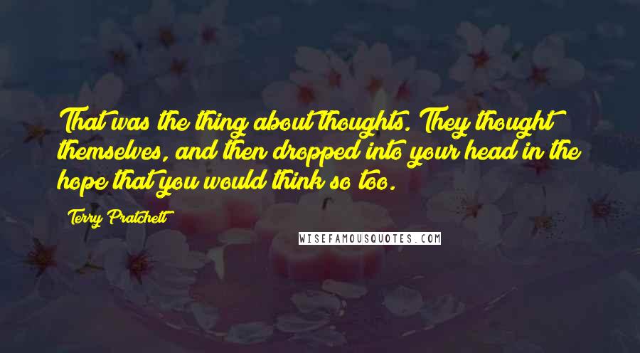 Terry Pratchett Quotes: That was the thing about thoughts. They thought themselves, and then dropped into your head in the hope that you would think so too.