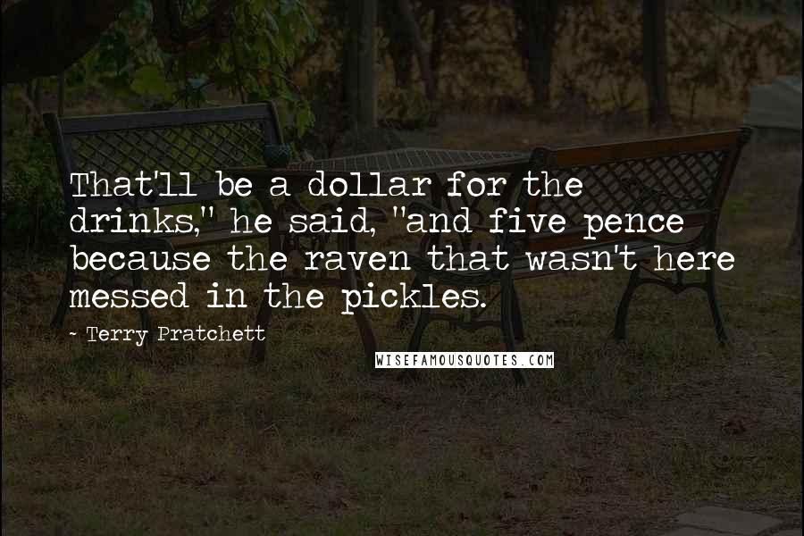 Terry Pratchett Quotes: That'll be a dollar for the drinks," he said, "and five pence because the raven that wasn't here messed in the pickles.