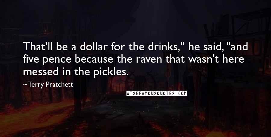 Terry Pratchett Quotes: That'll be a dollar for the drinks," he said, "and five pence because the raven that wasn't here messed in the pickles.