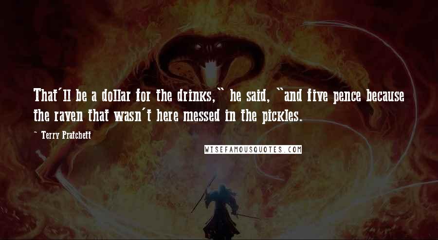 Terry Pratchett Quotes: That'll be a dollar for the drinks," he said, "and five pence because the raven that wasn't here messed in the pickles.