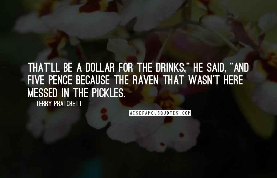 Terry Pratchett Quotes: That'll be a dollar for the drinks," he said, "and five pence because the raven that wasn't here messed in the pickles.