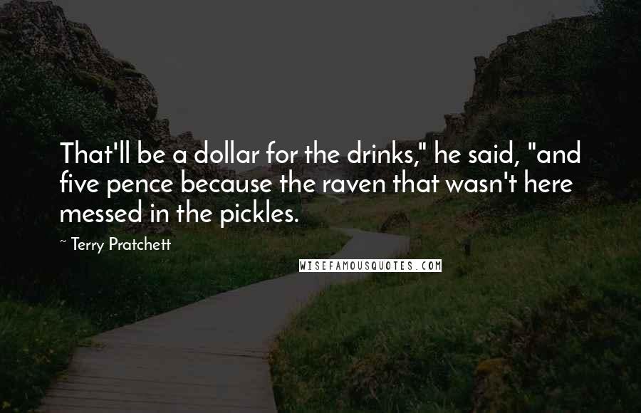 Terry Pratchett Quotes: That'll be a dollar for the drinks," he said, "and five pence because the raven that wasn't here messed in the pickles.
