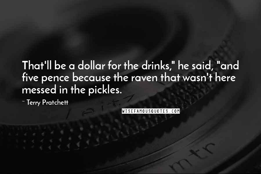 Terry Pratchett Quotes: That'll be a dollar for the drinks," he said, "and five pence because the raven that wasn't here messed in the pickles.